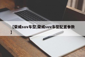 【荣威suv车型,荣威suv车型配置参数】