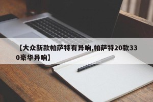 【大众新款帕萨特有异响,帕萨特20款330豪华异响】