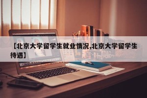 【北京大学留学生就业情况,北京大学留学生待遇】
