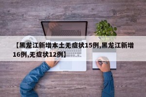 【黑龙江新增本土无症状15例,黑龙江新增16例,无症状12例】