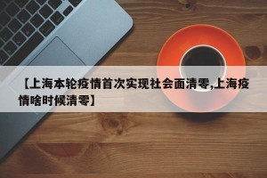 【上海本轮疫情首次实现社会面清零,上海疫情啥时候清零】