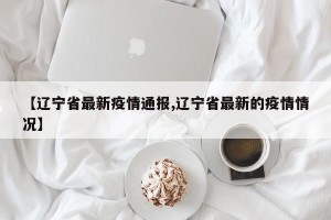 【辽宁省最新疫情通报,辽宁省最新的疫情情况】