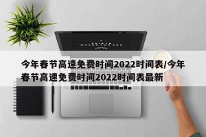 今年春节高速免费时间2022时间表/今年春节高速免费时间2022时间表最新
