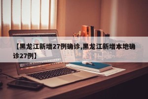 【黑龙江新增27例确诊,黑龙江新增本地确诊27例】