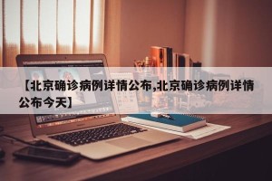 【北京确诊病例详情公布,北京确诊病例详情公布今天】