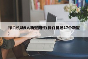 禄口机场9人新冠阳性(禄口机场17个新冠)