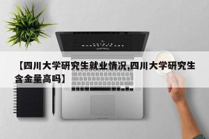 【四川大学研究生就业情况,四川大学研究生含金量高吗】