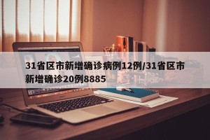 31省区市新增确诊病例12例/31省区市新增确诊20例8885