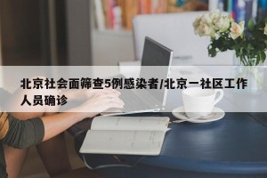 北京社会面筛查5例感染者/北京一社区工作人员确诊