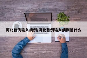 河北首例输入病例/河北首例输入病例是什么