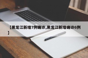 【黑龙江新增7例确诊,黑龙江新增确诊6例】
