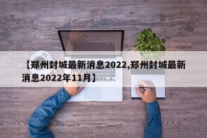 【郑州封城最新消息2022,郑州封城最新消息2022年11月】