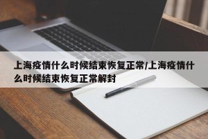 上海疫情什么时候结束恢复正常/上海疫情什么时候结束恢复正常解封