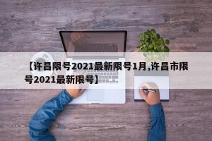 【许昌限号2021最新限号1月,许昌市限号2021最新限号】