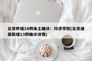 北京昨增14例本土确诊：均涉学校(北京通报新增13例确诊详情)
