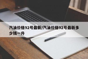 汽油价格92号最新/汽油价格92号最新多少钱一升
