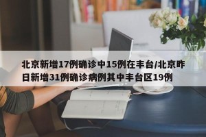 北京新增17例确诊中15例在丰台/北京昨日新增31例确诊病例其中丰台区19例