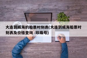 大连到威海的船票时刻表(大连到威海船票时刻表及价格查询  珍珠号)