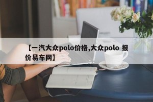 【一汽大众polo价格,大众polo 报价易车网】