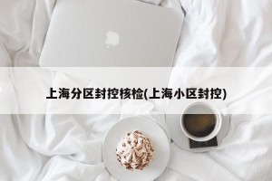 上海分区封控核检(上海小区封控)