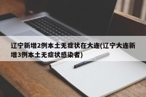 辽宁新增2例本土无症状在大连(辽宁大连新增3例本土无症状感染者)
