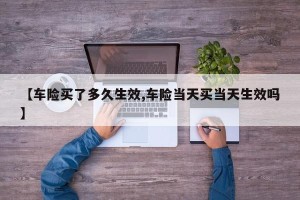【车险买了多久生效,车险当天买当天生效吗】