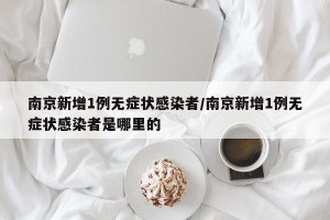 南京新增1例无症状感染者/南京新增1例无症状感染者是哪里的