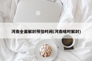 河南全面解封预估时间(河南啥时解封)