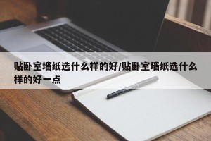 贴卧室墙纸选什么样的好/贴卧室墙纸选什么样的好一点