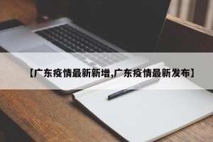 【广东疫情最新新增,广东疫情最新发布】