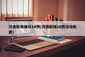 河南新增确诊24例(河南新增28例活动轨迹)