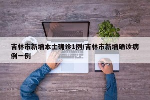 吉林市新增本土确诊1例/吉林市新增确诊病例一例