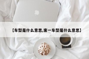 【车型是什么意思,客一车型是什么意思】