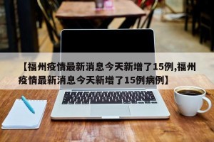 【福州疫情最新消息今天新增了15例,福州疫情最新消息今天新增了15例病例】