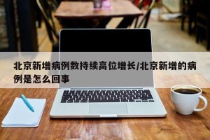 北京新增病例数持续高位增长/北京新增的病例是怎么回事