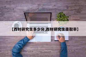 【西财研究生多少分,西财研究生录取率】