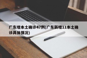 广东增本土确诊47例(广东新增11本土确诊具体情况)