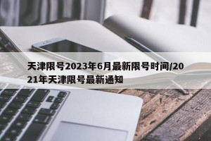 天津限号2023年6月最新限号时间/2021年天津限号最新通知