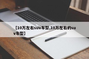 【10万左右suv车型,10万左右的suv车型】