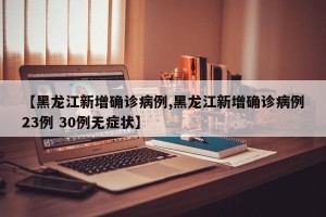 【黑龙江新增确诊病例,黑龙江新增确诊病例23例 30例无症状】