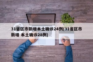 31省区市新增本土确诊24例(31省区市新增 本土确诊28例)