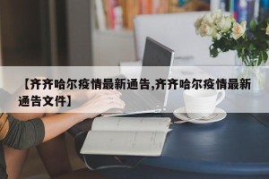【齐齐哈尔疫情最新通告,齐齐哈尔疫情最新通告文件】