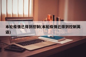 本轮疫情已得到控制(本轮疫情已得到控制英语)