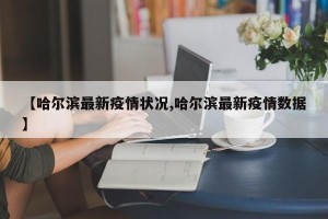 【哈尔滨最新疫情状况,哈尔滨最新疫情数据】
