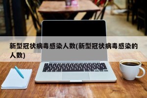 新型冠状病毒感染人数(新型冠状病毒感染的人数)