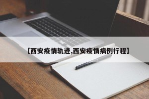 【西安疫情轨迹,西安疫情病例行程】