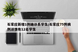 石家庄新增1例确诊系学生/石家庄75例病例详情有12名学生