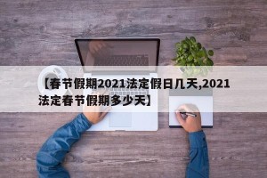 【春节假期2021法定假日几天,2021法定春节假期多少天】