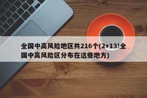 全国中高风险地区共216个(2+13!全国中高风险区分布在这些地方)