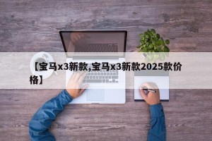 【宝马x3新款,宝马x3新款2025款价格】